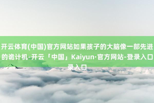开云体育(中国)官方网站如果孩子的大脑像一部先进的诡计机-开云「中国」Kaiyun·官方网站-登录入口