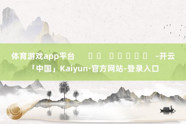 体育游戏app平台      		  					  -开云「中国」Kaiyun·官方网站-登录入口