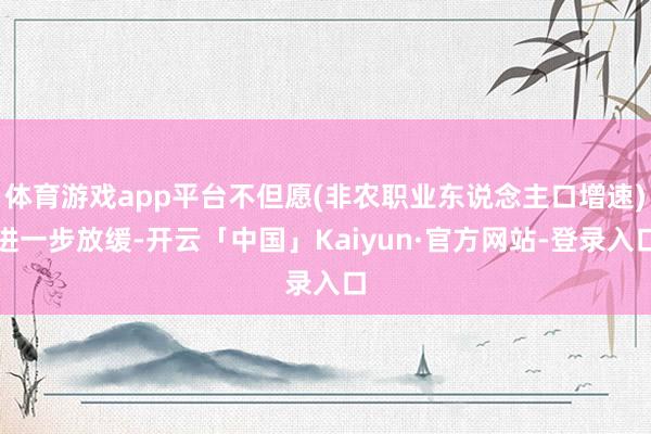 体育游戏app平台不但愿(非农职业东说念主口增速)进一步放缓-开云「中国」Kaiyun·官方网站-登录入口
