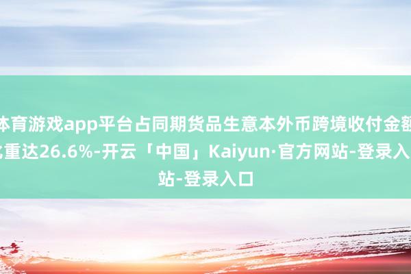 体育游戏app平台占同期货品生意本外币跨境收付金额比重达26.6%-开云「中国」Kaiyun·官方网站-登录入口