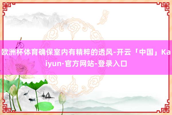 欧洲杯体育确保室内有精粹的透风-开云「中国」Kaiyun·官方网站-登录入口