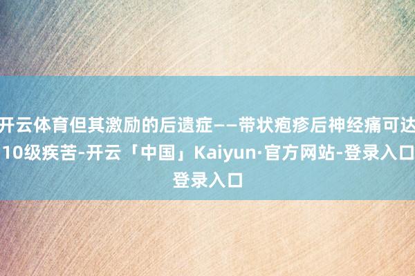 开云体育但其激励的后遗症——带状疱疹后神经痛可达10级疾苦-开云「中国」Kaiyun·官方网站-登录入口