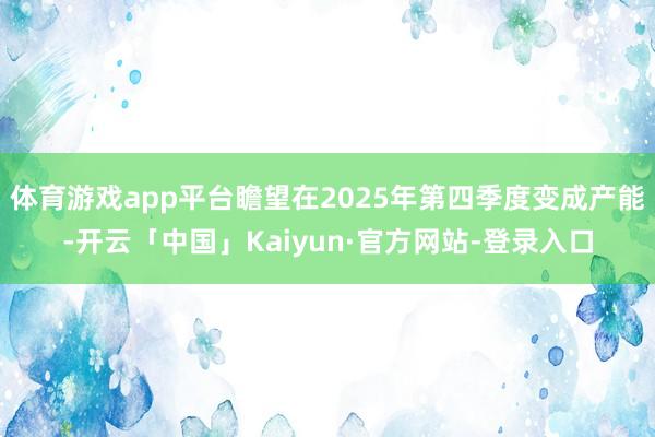 体育游戏app平台瞻望在2025年第四季度变成产能-开云「中国」Kaiyun·官方网站-登录入口