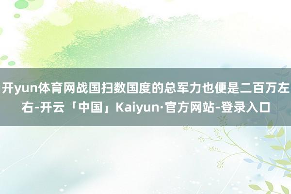 开yun体育网战国扫数国度的总军力也便是二百万左右-开云「中国」Kaiyun·官方网站-登录入口