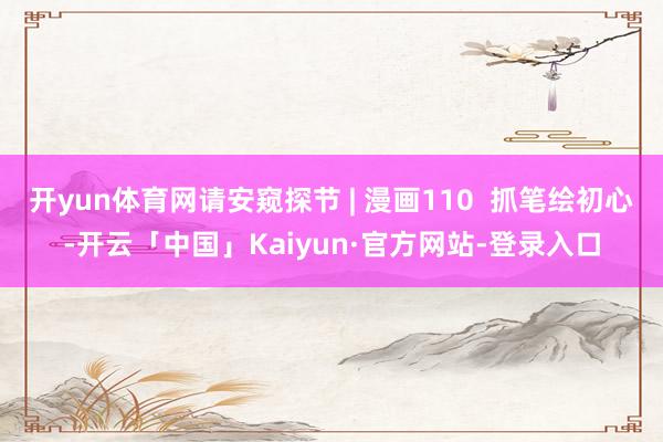 开yun体育网请安窥探节 | 漫画110  抓笔绘初心-开云「中国」Kaiyun·官方网站-登录入口