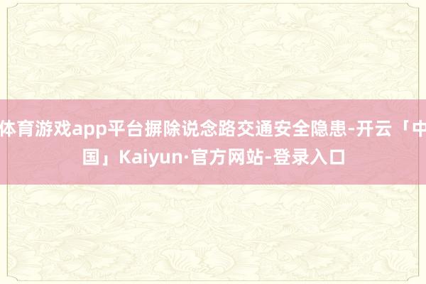 体育游戏app平台摒除说念路交通安全隐患-开云「中国」Kaiyun·官方网站-登录入口