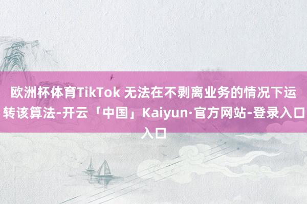 欧洲杯体育TikTok 无法在不剥离业务的情况下运转该算法-开云「中国」Kaiyun·官方网站-登录入口