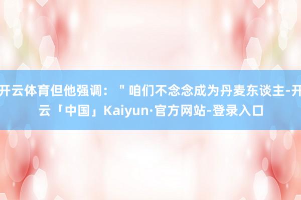 开云体育但他强调：＂咱们不念念成为丹麦东谈主-开云「中国」Kaiyun·官方网站-登录入口