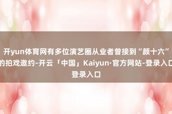 开yun体育网有多位演艺圈从业者曾接到“颜十六”的拍戏邀约-开云「中国」Kaiyun·官方网站-登录入口