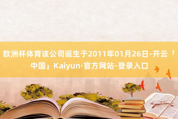 欧洲杯体育该公司诞生于2011年01月26日-开云「中国」Kaiyun·官方网站-登录入口