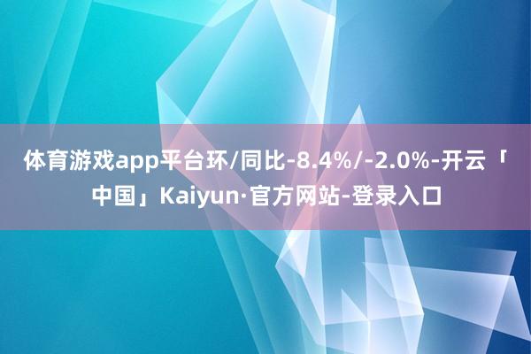 体育游戏app平台环/同比-8.4%/-2.0%-开云「中国」Kaiyun·官方网站-登录入口