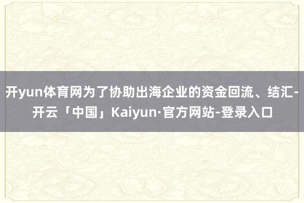 开yun体育网为了协助出海企业的资金回流、结汇-开云「中国」Kaiyun·官方网站-登录入口