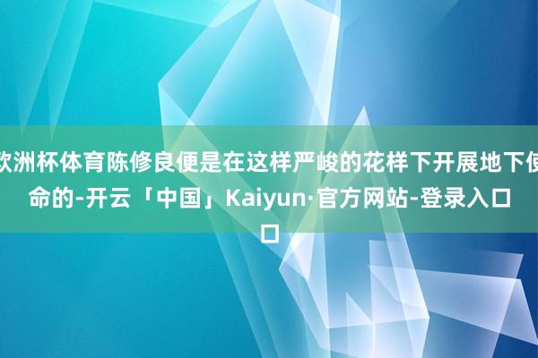 欧洲杯体育陈修良便是在这样严峻的花样下开展地下使命的-开云「中国」Kaiyun·官方网站-登录入口