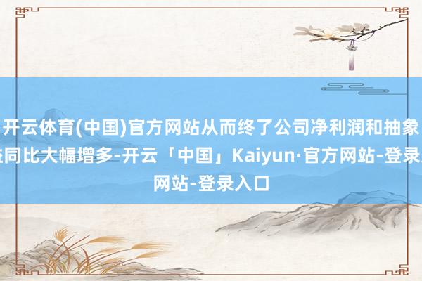 开云体育(中国)官方网站从而终了公司净利润和抽象收益同比大幅增多-开云「中国」Kaiyun·官方网站-登录入口