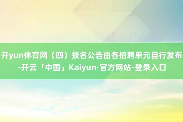 开yun体育网（四）报名公告由各招聘单元自行发布-开云「中国」Kaiyun·官方网站-登录入口
