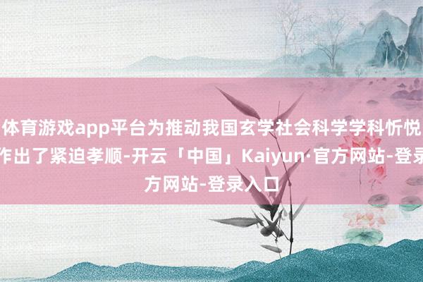 体育游戏app平台为推动我国玄学社会科学学科忻悦发展作出了紧迫孝顺-开云「中国」Kaiyun·官方网站-登录入口