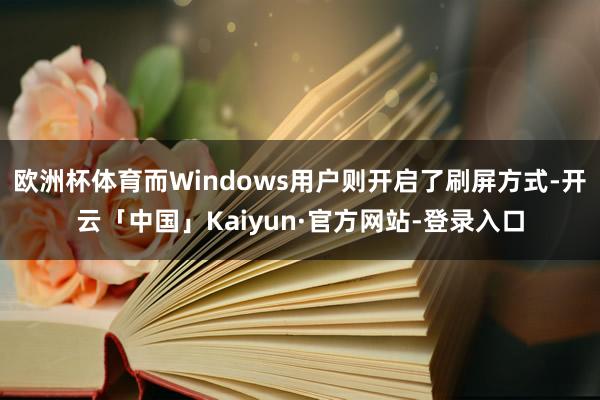 欧洲杯体育而Windows用户则开启了刷屏方式-开云「中国」Kaiyun·官方网站-登录入口