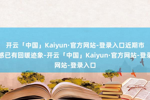 开云「中国」Kaiyun·官方网站-登录入口近期市集情感已有回暖迹象-开云「中国」Kaiyun·官方网站-登录入口