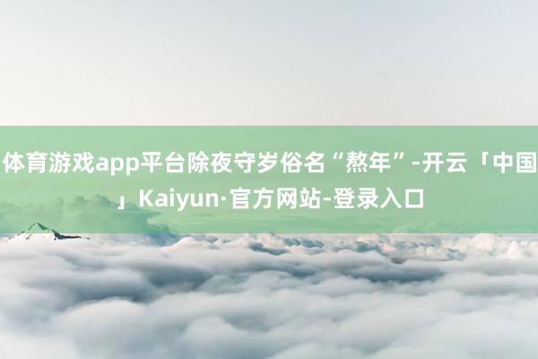体育游戏app平台除夜守岁俗名“熬年”-开云「中国」Kaiyun·官方网站-登录入口