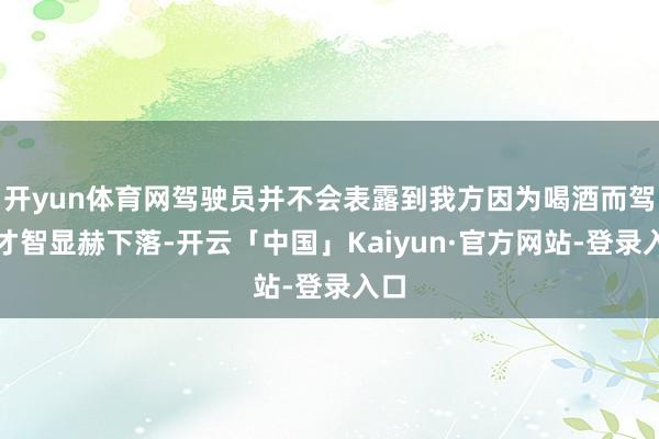 开yun体育网驾驶员并不会表露到我方因为喝酒而驾驶才智显赫下落-开云「中国」Kaiyun·官方网站-登录入口