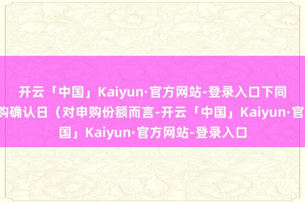 开云「中国」Kaiyun·官方网站-登录入口下同)或基金份额申购确认日(对申购份额而言-开云「中国」Kaiyun·官方网站-登录入口