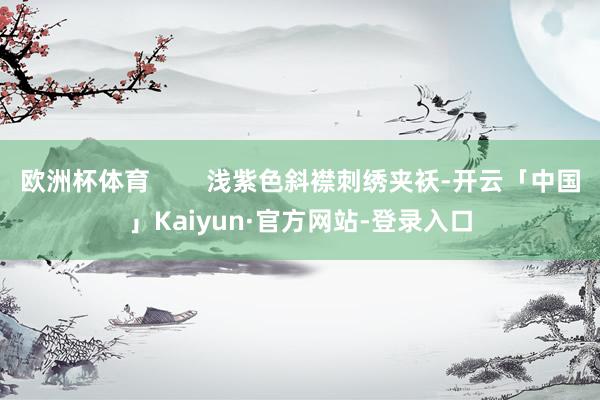 欧洲杯体育        浅紫色斜襟刺绣夹袄-开云「中国」Kaiyun·官方网站-登录入口