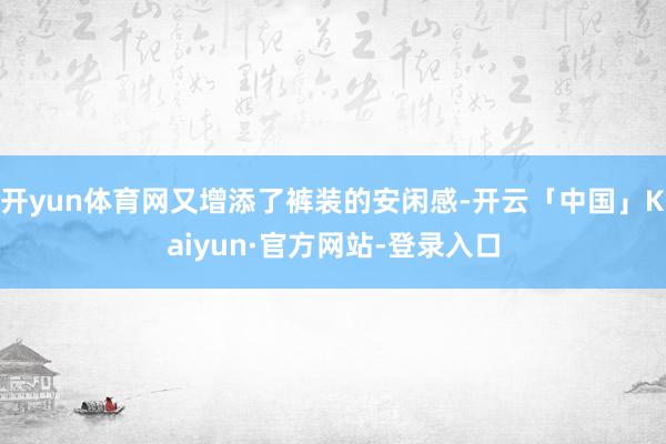 开yun体育网又增添了裤装的安闲感-开云「中国」Kaiyun·官方网站-登录入口