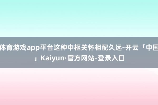 体育游戏app平台这种中枢关怀相配久远-开云「中国」Kaiyun·官方网站-登录入口