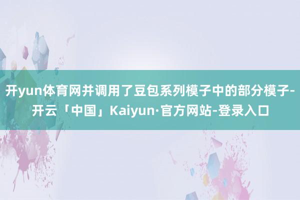 开yun体育网并调用了豆包系列模子中的部分模子-开云「中国」Kaiyun·官方网站-登录入口