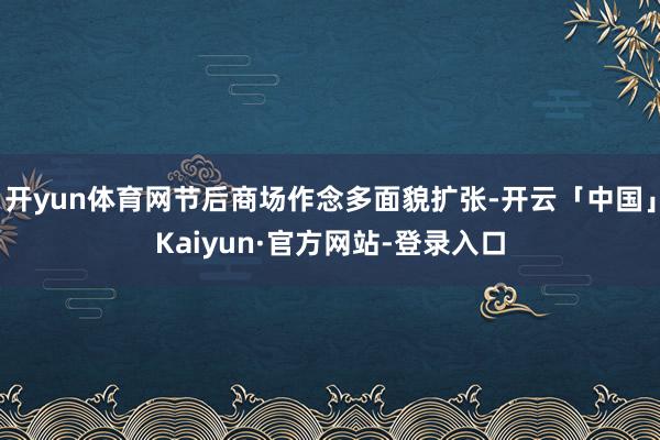 开yun体育网节后商场作念多面貌扩张-开云「中国」Kaiyun·官方网站-登录入口