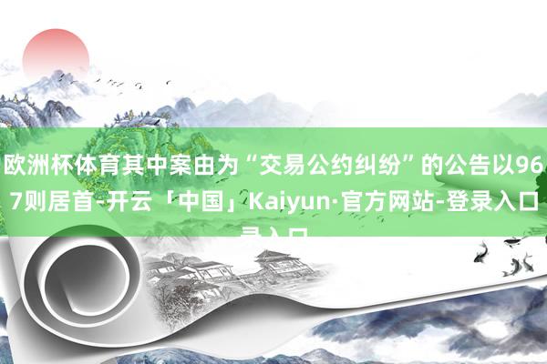 欧洲杯体育其中案由为“交易公约纠纷”的公告以967则居首-开云「中国」Kaiyun·官方网站-登录入口