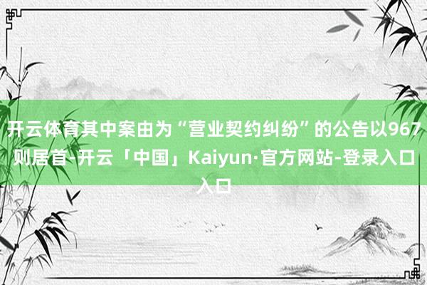 开云体育其中案由为“营业契约纠纷”的公告以967则居首-开云「中国」Kaiyun·官方网站-登录入口