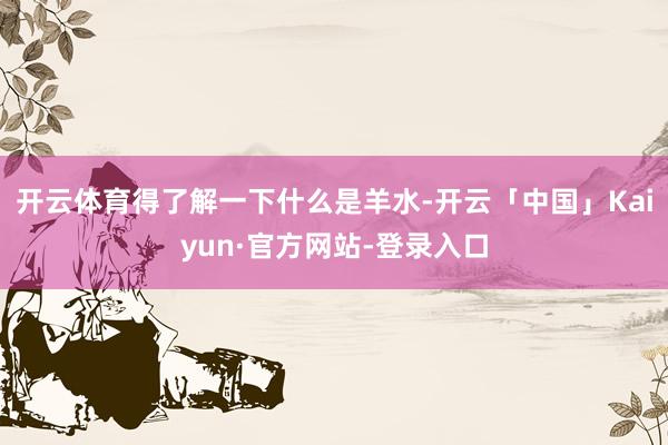 开云体育得了解一下什么是羊水-开云「中国」Kaiyun·官方网站-登录入口