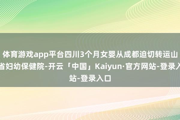 体育游戏app平台四川3个月女婴从成都迫切转运山东省妇幼保健院-开云「中国」Kaiyun·官方网站-登录入口
