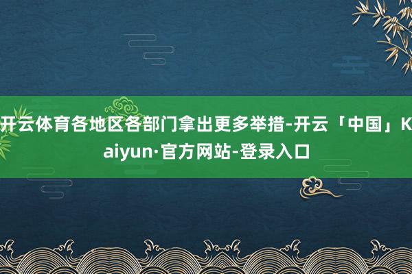 开云体育各地区各部门拿出更多举措-开云「中国」Kaiyun·官方网站-登录入口
