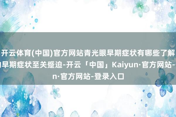 开云体育(中国)官方网站青光眼早期症状有哪些了解青光眼的早期症状至关蹙迫-开云「中国」Kaiyun·官方网站-登录入口