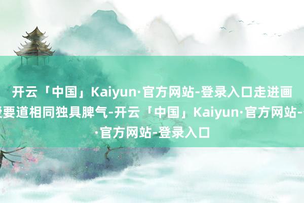 开云「中国」Kaiyun·官方网站-登录入口走进画学的教授要道相同独具脾气-开云「中国」Kaiyun·官方网站-登录入口