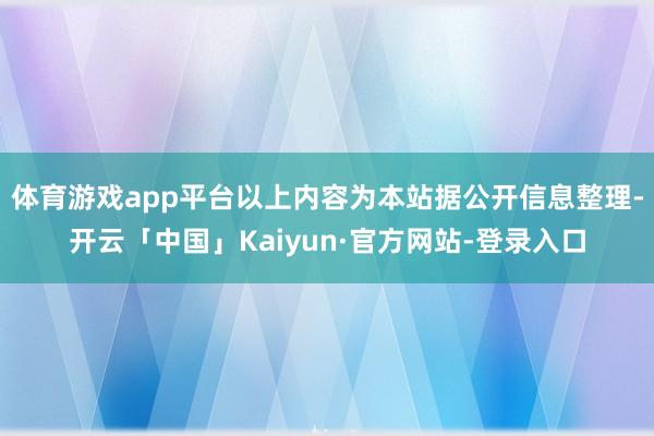 体育游戏app平台以上内容为本站据公开信息整理-开云「中国」Kaiyun·官方网站-登录入口