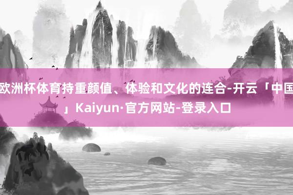 欧洲杯体育持重颜值、体验和文化的连合-开云「中国」Kaiyun·官方网站-登录入口