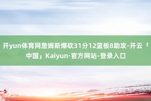 开yun体育网詹姆斯爆砍31分12篮板8助攻-开云「中国」Kaiyun·官方网站-登录入口