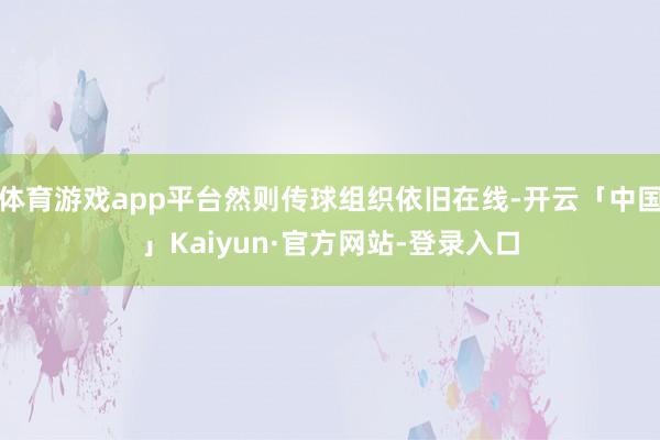 体育游戏app平台然则传球组织依旧在线-开云「中国」Kaiyun·官方网站-登录入口
