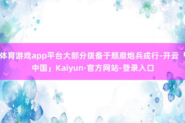体育游戏app平台大部分拨备于颓靡炮兵戎行-开云「中国」Kaiyun·官方网站-登录入口