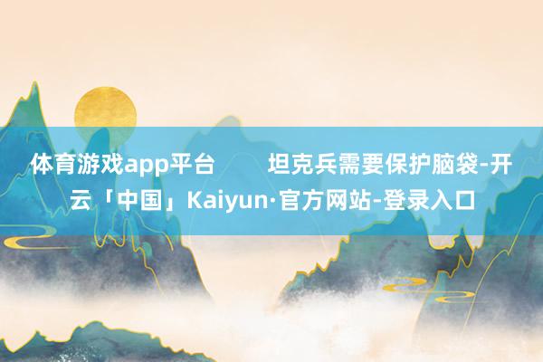体育游戏app平台        坦克兵需要保护脑袋-开云「中国」Kaiyun·官方网站-登录入口