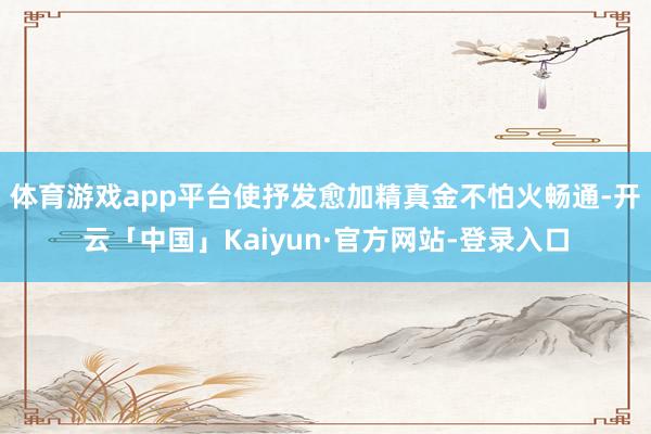 体育游戏app平台使抒发愈加精真金不怕火畅通-开云「中国」Kaiyun·官方网站-登录入口