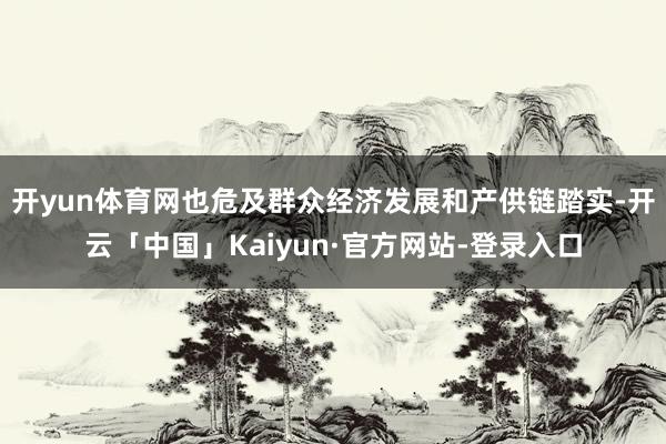 开yun体育网也危及群众经济发展和产供链踏实-开云「中国」Kaiyun·官方网站-登录入口