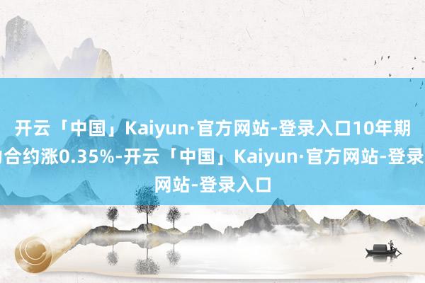 开云「中国」Kaiyun·官方网站-登录入口10年期主力合约涨0.35%-开云「中国」Kaiyun·官方网站-登录入口