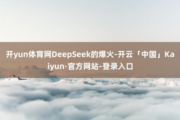开yun体育网DeepSeek的爆火-开云「中国」Kaiyun·官方网站-登录入口