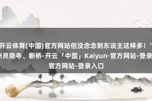 开云体育(中国)官方网站但没念念到东谈主这样多！” 　　杭州灵隐寺、断桥-开云「中国」Kaiyun·官方网站-登录入口