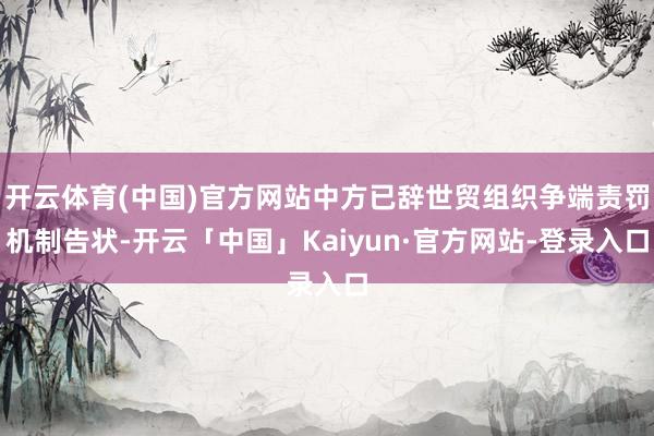 开云体育(中国)官方网站中方已辞世贸组织争端责罚机制告状-开云「中国」Kaiyun·官方网站-登录入口