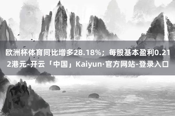欧洲杯体育同比增多28.18%；每股基本盈利0.212港元-开云「中国」Kaiyun·官方网站-登录入口